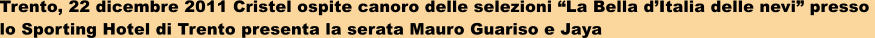 Trento, 22 dicembre 2011 Cristel ospite canoro delle selezioni La Bella dItalia delle nevi presso  lo Sporting Hotel di Trento presenta la serata Mauro Guariso e Jaya