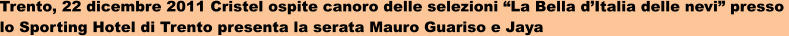 Trento, 22 dicembre 2011 Cristel ospite canoro delle selezioni “La Bella d’Italia delle nevi” presso  lo Sporting Hotel di Trento presenta la serata Mauro Guariso e Jaya
