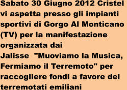 Sabato 30 Giugno 2012 Cristel  vi aspetta presso gli impianti  sportivi di Gorgo Al Monticano  (TV) per la manifestazione  organizzata dai  Jalisse  "Muoviamo la Musica,  Fermiamo il Terremoto" per  raccogliere fondi a favore dei  terremotati emiliani