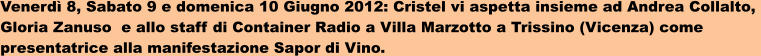 Venerd 8, Sabato 9 e domenica 10 Giugno 2012: Cristel vi aspetta insieme ad Andrea Collalto,  Gloria Zanuso  e allo staff di Container Radio a Villa Marzotto a Trissino (Vicenza) come  presentatrice alla manifestazione Sapor di Vino.